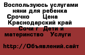 Воспользуюсь услугами няни для ребенка. Срочно!!! › Цена ­ 200 - Краснодарский край, Сочи г. Дети и материнство » Услуги   